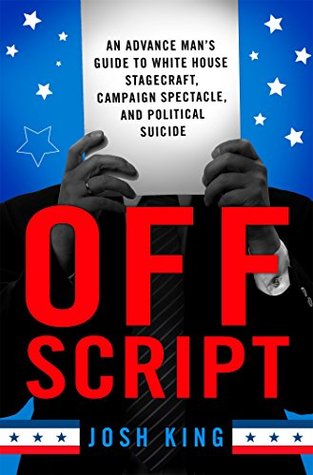 [72f1f] @R.e.a.d^ Off Script: An Advance Man's Guide to White House Stagecraft, Campaign Spectacle, and Political Suicide - Josh King #ePub*