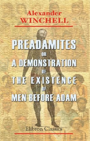 [e8632] #R.e.a.d# #O.n.l.i.n.e* Preadamites; or, A Demonstraiton of the Existence of Men before Adam: Together with a study of their condition, antiquity, racial affinities, and progressive dispersion over the earth - Alexander Winchell *e.P.u.b!