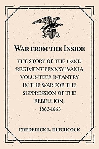 [e4e78] *R.e.a.d@ ^O.n.l.i.n.e! War from the Inside: The Story of the 132nd Regiment Pennsylvania Volunteer Infantry in the War for the Suppression of the Rebellion, 1862-1863 - Frederick Lyman Hitchcock ^e.P.u.b^