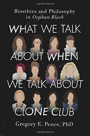 [8c688] ~R.e.a.d^ What We Talk About When We Talk About Clone Club: Bioethics and Philosophy in Orphan Black - Gregory E. Pence @P.D.F*