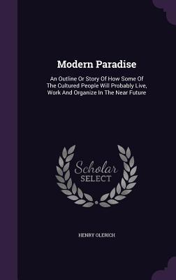 [330c4] !R.e.a.d* ~O.n.l.i.n.e* Modern Paradise: An Outline or Story of How Some of the Cultured People Will Probably Live, Work and Organize in the Near Future - Henry Olerich %e.P.u.b%