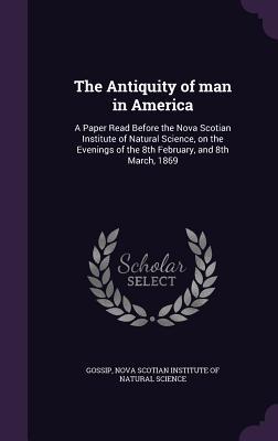 [b09a3] ~Full! ~Download% The Antiquity of Man in America: A Paper Read Before the Nova Scotian Institute of Natural Science, on the Evenings of the 8th February, and 8th March, 1869 - Gossip ~e.P.u.b*