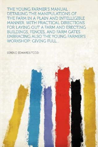 [f20f5] ^Read% !Online@ The Young Farmer's Manual: Detailing the Manipulations of the Farm in a Plain and Intelligible Manner. with Practical Directions for Laying Out a Farm and Erecting Buildings, Fences, and Farm Gates. Embracing Also the Young Farmer's Workshop: Giving Fu - Sereno Edwards Todd #PDF^