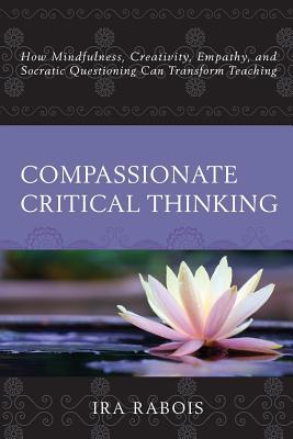 [ed701] ^Download^ Compassionate Critical Thinking: How Mindfulness, Creativity, Empathy, and Socratic Questioning Can Transform Teaching - Ira Rabois %P.D.F%