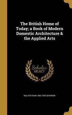 [90a78] !Download# The British Home of Today; A Book of Modern Domestic Architecture & the Applied Arts - Walter Shaw Sparrow ^P.D.F~