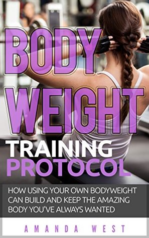 16191] #D.o.w.n.l.o.a.d! Bodyweight Training Protocol: How Using Your Own Bodyweight Can Build and Keep the Amazing Body You've always Wanted - Amanda West ~P.D.F*