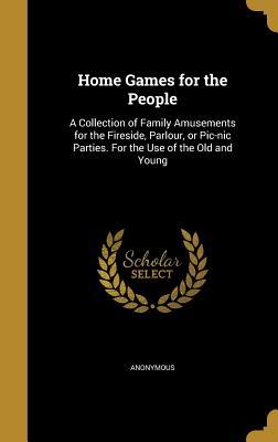 [542c8] @R.e.a.d@ Home Games for the People: A Collection of Family Amusements for the Fireside, Parlour, or PIC-Nic Parties. for the Use of the Old and Young - Anonymous #ePub~