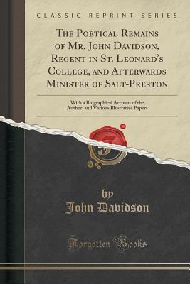 [91fe5] %Read^ The Poetical Remains of Mr. John Davidson, Regent in St. Leonard's College, and Afterwards Minister of Salt-Preston: With a Biographical Account of the Author, and Various Illustrative Papers (Classic Reprint) - John Davidson %P.D.F%