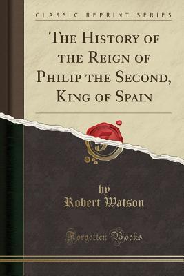 [6f7c3] !R.e.a.d@ #O.n.l.i.n.e~ The History of the Reign of Philip the Second, King of Spain (Classic Reprint) - Robert Watson #e.P.u.b*
