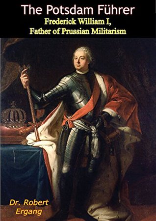 [aad43] @R.e.a.d^ The Potsdam Führer: Frederick William I, Father of Prussian Militarism - Dr. Robert Ergang ^ePub~