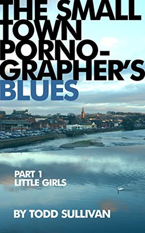 [3641c] #Read# The Small Town Pornographer's Blues: Episode One: Little Girls (The Small Town Pornographer's Blues: Season One Book 1) - Todd Sullivan %e.P.u.b#