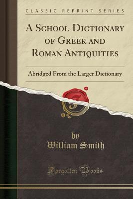 [12150] !F.u.l.l.# ~D.o.w.n.l.o.a.d@ A School Dictionary of Greek and Roman Antiquities: Abridged from the Larger Dictionary (Classic Reprint) - William Smith #e.P.u.b#