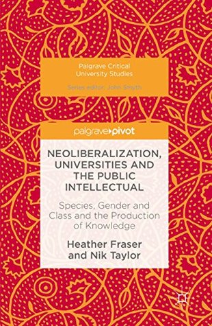 [9b375] ^Read~ Neoliberalization, Universities and the Public Intellectual: Species, Gender and Class and the Production of Knowledge (Palgrave Critical University Studies) - Heather Fraser *ePub!