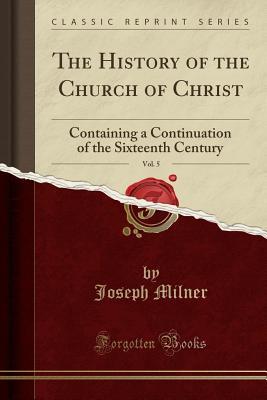 [7aebc] @F.u.l.l.^ %D.o.w.n.l.o.a.d# The History of the Church of Christ, Vol. 5: Containing a Continuation of the Sixteenth Century (Classic Reprint) - Joseph Milner *ePub~