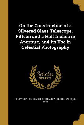 [5788b] *R.e.a.d% On the Construction of a Silvered Glass Telescope, Fifteen and a Half Inches in Aperture, and Its Use in Celestial Photography - Henry Draper @e.P.u.b*