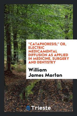 ab518] !D.o.w.n.l.o.a.d# Cataphoresis; Or, Electric Medicamental Diffusion as Applied in Medicine, Surgery and Dentistry - William James Morton *P.D.F!