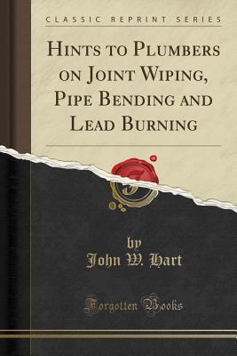 [5796a] #Full^ @Download! Hints to Plumbers on Joint Wiping, Pipe Bending and Lead Burning (Classic Reprint) - John W. Hart *e.P.u.b#