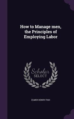 2c555] %D.o.w.n.l.o.a.d@ How to Manage Men, the Principles of Employing Labor - Elmer Henry Fish *PDF%
