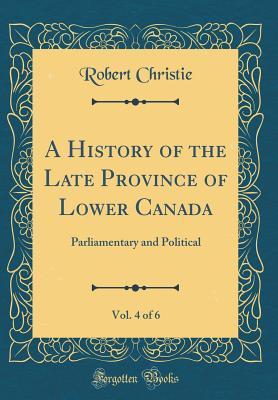 [56d1f] #Full@ #Download^ A History of the Late Province of Lower Canada, Vol. 4 of 6: Parliamentary and Political (Classic Reprint) - Robert Christie ^P.D.F#