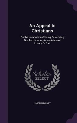 [23f00] #Read! *Online* An Appeal to Christians: On the Immorality of Using or Vending Distilled Liquors, as an Article of Luxury or Diet - Joseph Harvey @ePub~