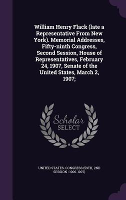 [7a1a2] *F.u.l.l.@ #D.o.w.n.l.o.a.d! William Henry Flack (Late a Representative from New York). Memorial Addresses, Fifty-Ninth Congress, Second Session, House of Representatives, February 24, 1907, Senate of the United States, March 2, 1907; - U.S. Congress ~PDF^