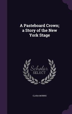 [4bce5] ^R.e.a.d@ A Pasteboard Crown: A Story of the New York Stage - Clara Morris !ePub%