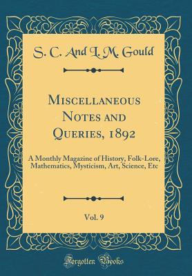 [d6294] ~Read# Miscellaneous Notes and Queries, 1892, Vol. 9: A Monthly Magazine of History, Folk-Lore, Mathematics, Mysticism, Art, Science, Etc (Classic Reprint) - S C and L M Gould ^PDF*