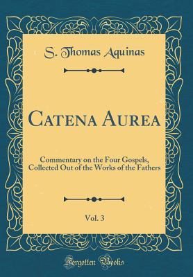 [3e4e0] !F.u.l.l.* !D.o.w.n.l.o.a.d^ Catena Aurea, Vol. 3: Commentary on the Four Gospels, Collected Out of the Works of the Fathers (Classic Reprint) - S Thomas Aquinas ^ePub^