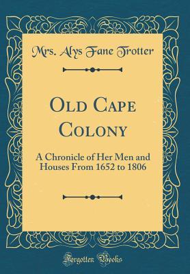 [c91dc] ~R.e.a.d^ Old Cape Colony: A Chronicle of Her Men and Houses from 1652 to 1806 (Classic Reprint) - Alys Fane Trotter @P.D.F@