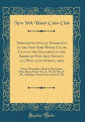 [a92ce] ^Full# *Download* Thirteenth Annual Exhibition of the New York Water Color Club at the Galleries of the American Fine Arts Society, 215 West 57th Street, 1902: From November 22nd to December 14th, Open from Ten A. M. to Five P. M., Sundays, from One to Five P. M - New York Water Color Club ~e.P.u.b!