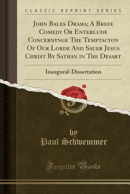 [3003b] *Full~ %Download# John Bales Drama; A Brefe Comedy or Enterlude Concernynge the Temptacyon of Our Lorde and Sauer Jesus Christ by Sathan in the Desart: Inaugural-Dissertation (Classic Reprint) - Paul Schwemmer ~ePub%