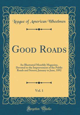 [609e5] !F.u.l.l.! %D.o.w.n.l.o.a.d% Good Roads, Vol. 1: An Illustrated Monthly Magazine, Devoted to the Improvement of the Public Roads and Streets; January to June, 1892 (Classic Reprint) - League of American Wheelmen ~P.D.F%