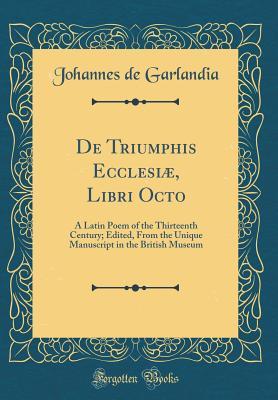 [44cc7] ^Read! de Triumphis Ecclesi�, Libri Octo: A Latin Poem of the Thirteenth Century; Edited, from the Unique Manuscript in the British Museum (Classic Reprint) - Johannes de Garlandia !P.D.F#