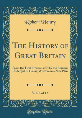 [eeaea] %Read% The History of Great Britain, Vol. 6 of 12: From the First Invasion of It by the Romans Under Julius C�sar; Written on a New Plan (Classic Reprint) - Robert Henry *e.P.u.b@