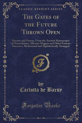 [bb443] ^F.u.l.l.@ ^D.o.w.n.l.o.a.d~ The Gates of the Future Thrown Open: Dreams and Omens, from the Ancient Manuscripts of Nostradamus, Albertus Magnus and Other Famous Sorcerers, Modernized and Alphabetically Arranged (Classic Reprint) - Carlotta De Barsy ~ePub!