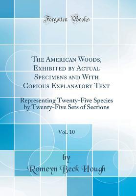 2224f] %D.o.w.n.l.o.a.d! The American Woods, Exhibited by Actual Specimens and with Copious Explanatory Text, Vol. 10: Representing Twenty-Five Species by Twenty-Five Sets of Sections (Classic Reprint) - Romeyn Beck Hough *P.D.F!