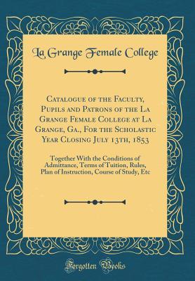 c8325] ^D.o.w.n.l.o.a.d# Catalogue of the Faculty, Pupils and Patrons of the La Grange Female College at La Grange, Ga., for the Scholastic Year Closing July 13th, 1853: Together with the Conditions of Admittance, Terms of Tuition, Rules, Plan of Instruction, Course of Study, Etc - La Grange Female College %P.D.F~