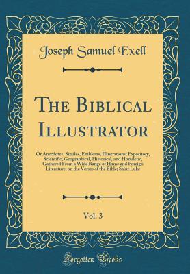 [697de] ^R.e.a.d% The Biblical Illustrator, Vol. 3: Or Anecdotes, Similes, Emblems, Illustrations; Expository, Scientific, Geographical, Historical, and Homiletic, Gathered from a Wide Range of Home and Foreign Literature, on the Verses of the Bible; Saint Luke - Joseph Samuel Exell %e.P.u.b*