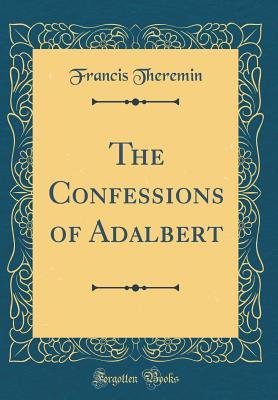 [717ec] %Download~ The Confessions of Adalbert (Classic Reprint) - Francis Theremin @P.D.F%