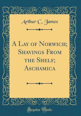 [6d425] ^Download@ A Lay of Norwich; Shavings from the Shelf; Aschamica (Classic Reprint) - Arthur C James ~e.P.u.b%