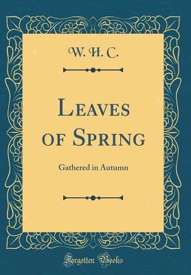 [6a12c] !F.u.l.l.^ @D.o.w.n.l.o.a.d^ Leaves of Spring: Gathered in Autumn (Classic Reprint) - W H C *PDF~