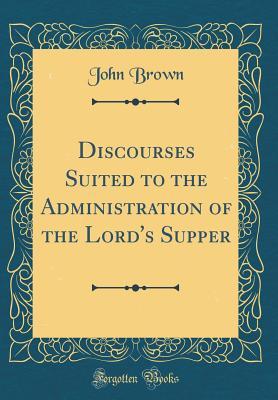 [30e7a] ~R.e.a.d~ *O.n.l.i.n.e! Discourses Suited to the Administration of the Lord's Supper (Classic Reprint) - John Brown #P.D.F#