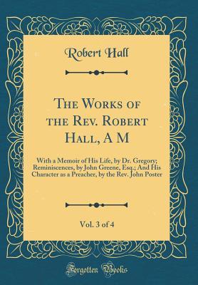 [04412] ~F.u.l.l.^ @D.o.w.n.l.o.a.d* The Works of the Rev. Robert Hall, a M, Vol. 3 of 4: With a Memoir of His Life, by Dr. Gregory; Reminiscences, by John Greene, Esq.; And His Character as a Preacher, by the Rev. John Poster (Classic Reprint) - Robert Hall *ePub#