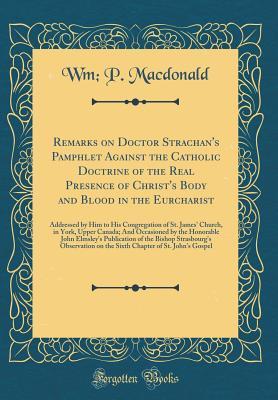 [c62c0] %Read* Remarks on Doctor Strachan's Pamphlet Against the Catholic Doctrine of the Real Presence of Christ's Body and Blood in the Eurcharist: Addressed by Him to His Congregation of St. James' Church, in York, Upper Canada; And Occasioned by the Honorable John E - William Peter MacDonald !PDF!