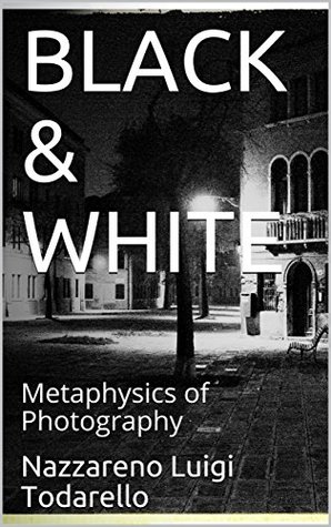 06f8a] %D.o.w.n.l.o.a.d* BLACK & WHITE: Metaphysics of Photography (ItalianArtPhotography Theory Book 4) - Nazzareno Luigi Todarello !PDF*