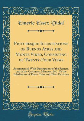 [f6db5] #R.e.a.d^ !O.n.l.i.n.e# Picturesque Illustrations of Buenos Ayres and Monte Video, Consisting of Twenty-Four Views: Accompanied with Descriptions of the Scenery, and of the Costumes, Manners, &c. of the Inhabitants of Those Cities and Their Environs (Classic Reprint) - Emeric Essex Vidal ^PDF~