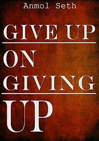 [10bf5] ~F.u.l.l.@ *D.o.w.n.l.o.a.d% Give Up on Giving Up: How Never Give Up Attitude can become a habit - Anmol Seth ~P.D.F!