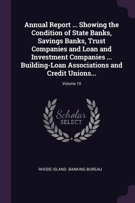 [8467d] ^Download* Annual Report  Showing the Condition of State Banks, Savings Banks, Trust Companies and Loan and Investment Companies  Building-Loan Associations and Credit Unions; Volume 10 - Rhode Island Banking Bureau ~e.P.u.b*