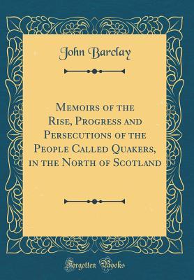 [c10e9] ~Full! !Download! Memoirs of the Rise, Progress and Persecutions of the People Called Quakers, in the North of Scotland (Classic Reprint) - John Barclay !e.P.u.b^