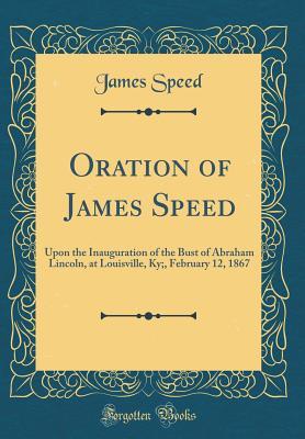 [7a344] ^R.e.a.d^ #O.n.l.i.n.e~ Oration of James Speed: Upon the Inauguration of the Bust of Abraham Lincoln, at Louisville, Ky;, February 12, 1867 (Classic Reprint) - James Speed !ePub!